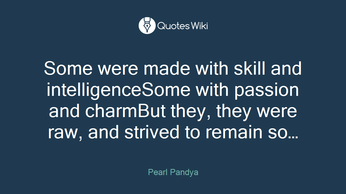 Some were made with skill and intelligenceSome with passion and charmBut they, they were raw, and strived to remain so…