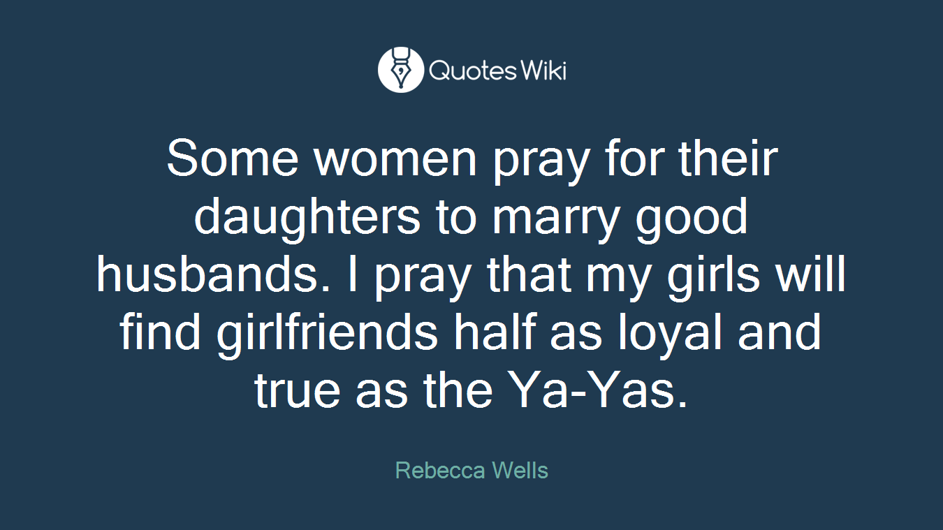 Some women pray for their daughters to marry good husbands. I pray that my girls will find girlfriends half as loyal and true as the Ya-Yas.