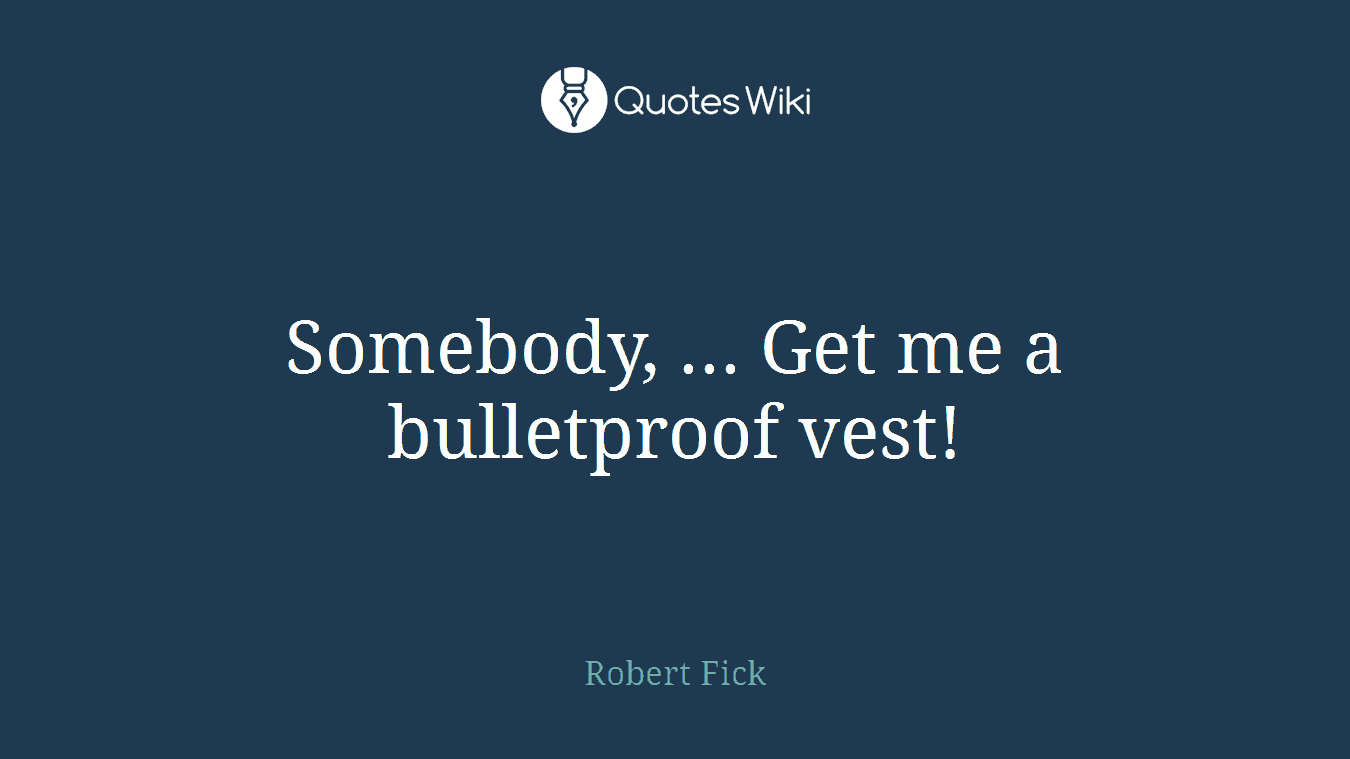Somebody, ... Get me a bulletproof vest!