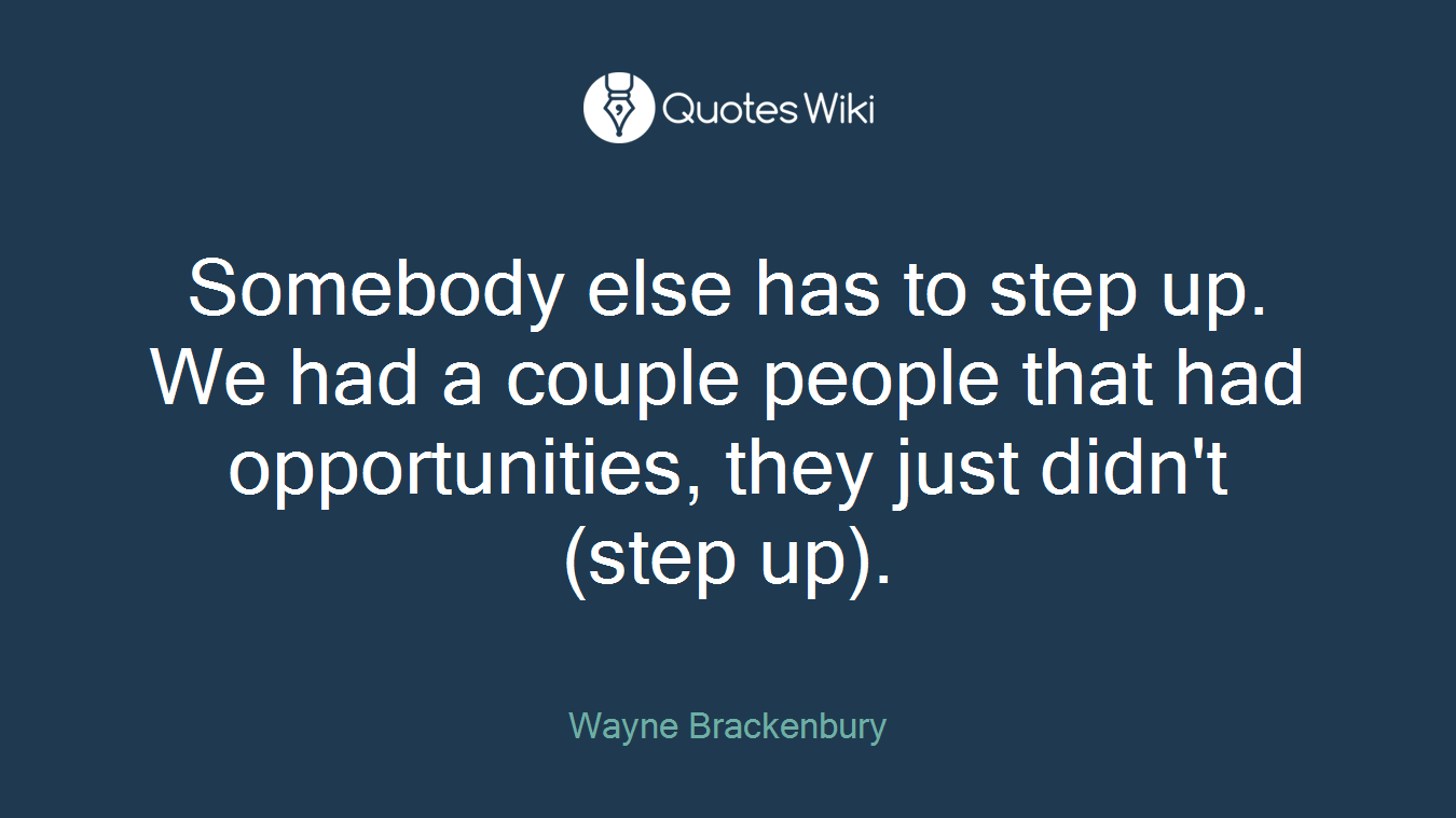 Somebody else has to step up. We had a couple people that had opportunities, they just didn't (step up).