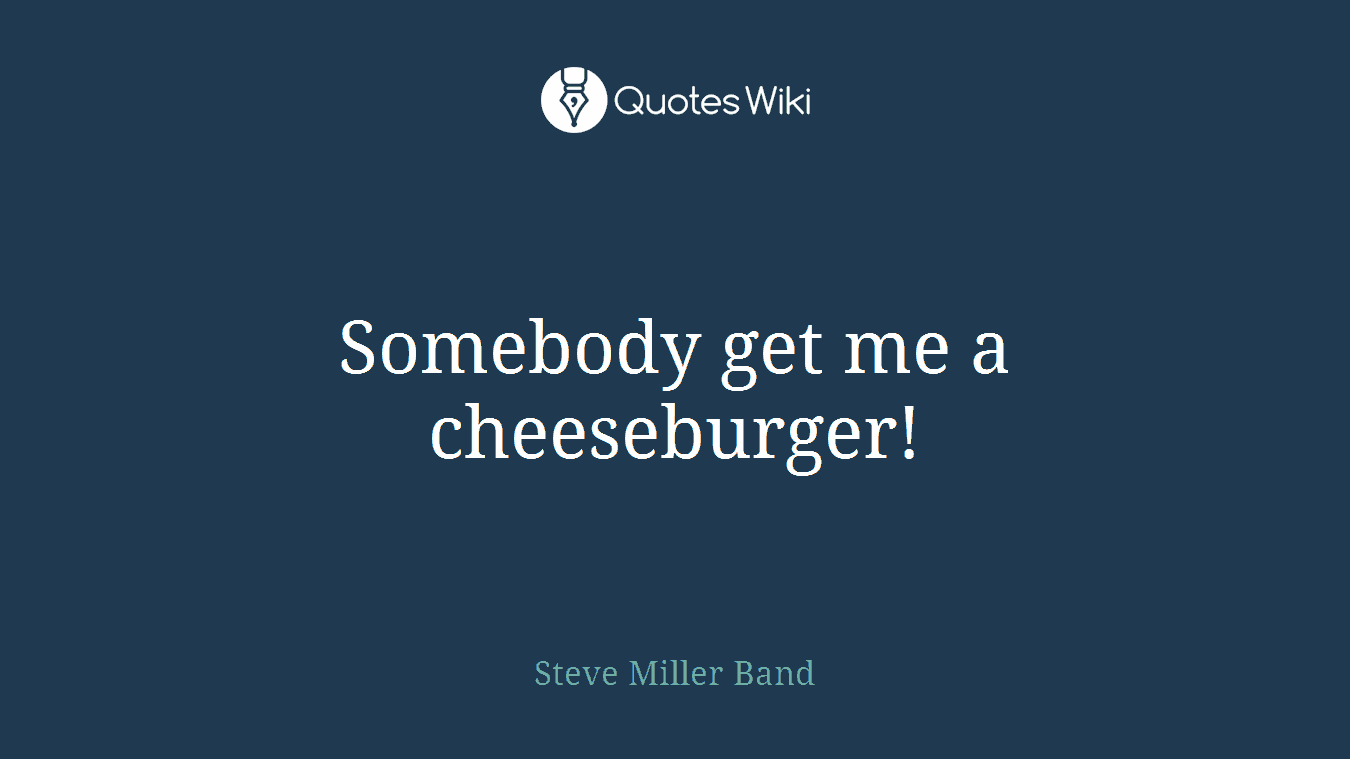 Somebody get me a cheeseburger!