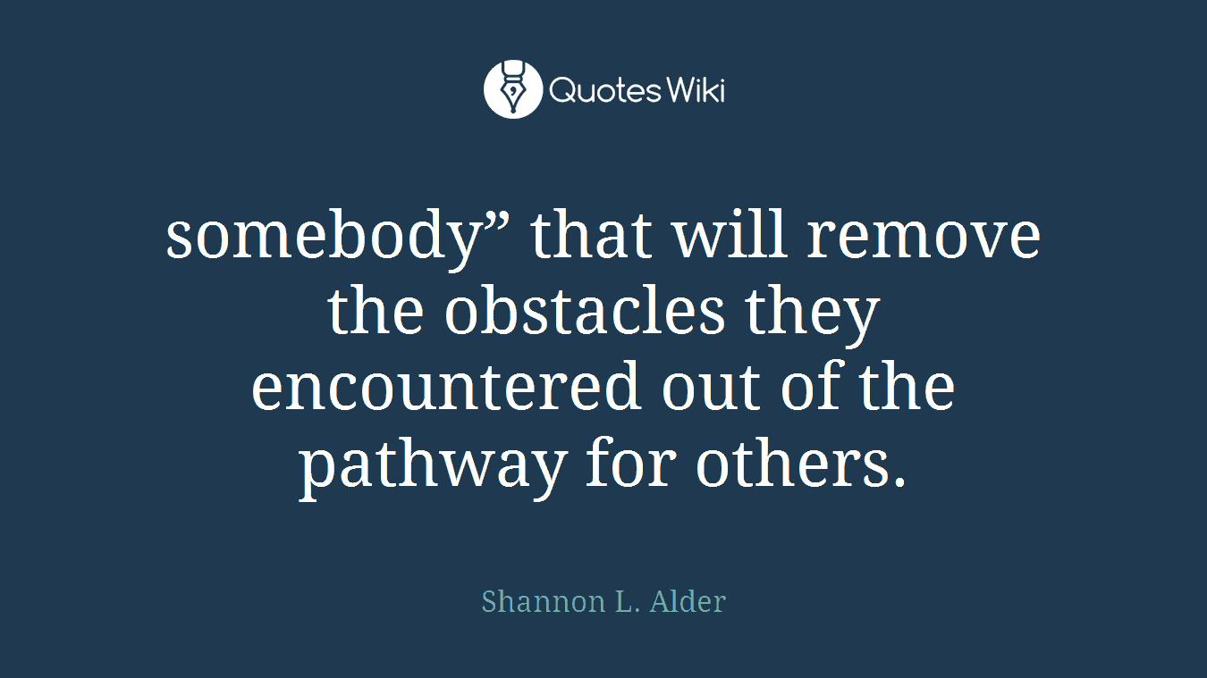 somebody” that will remove the obstacles they encountered out of the pathway for others.