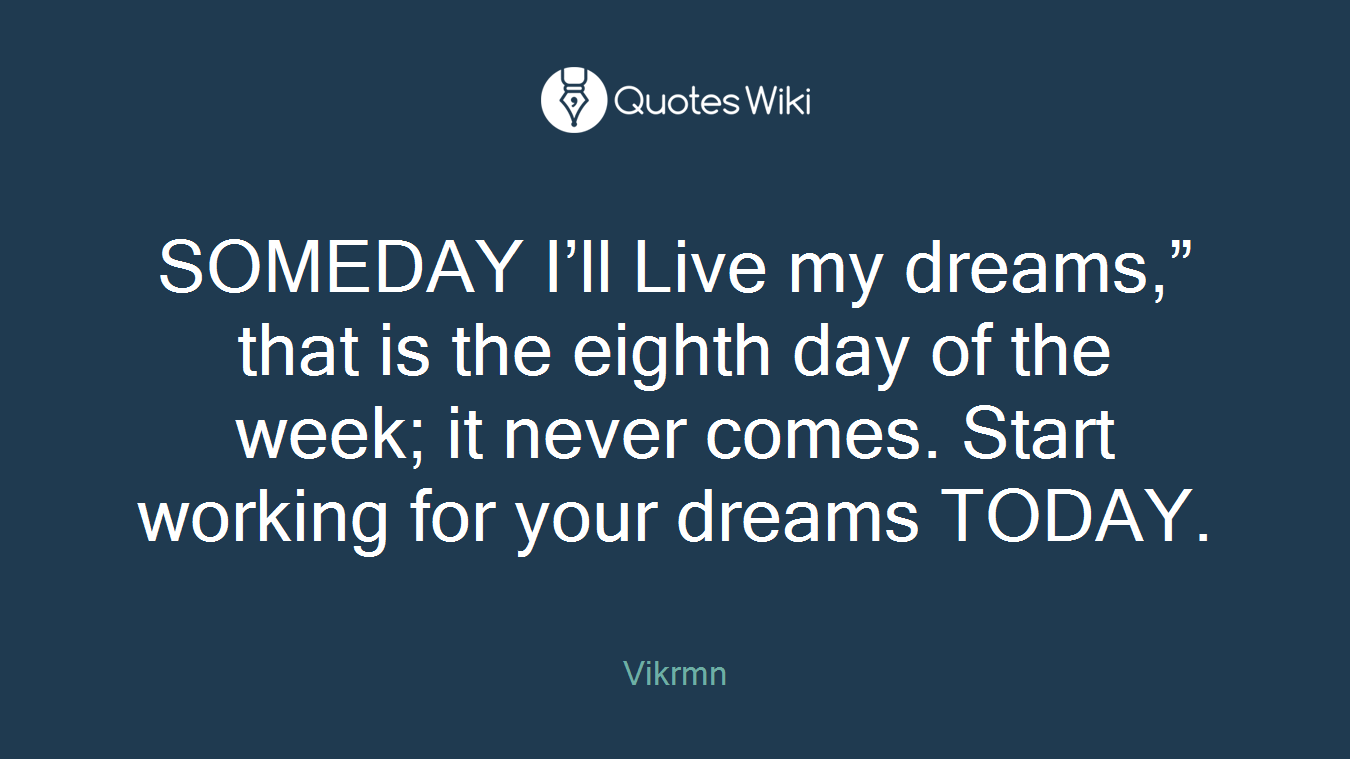 SOMEDAY I’ll Live my dreams,” that is the eighth day of the week; it never comes. Start working for your dreams TODAY.