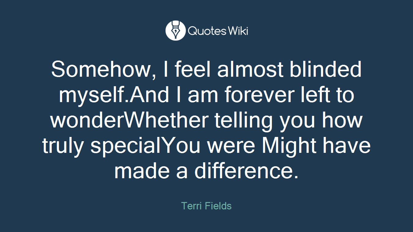 Somehow, I feel almost blinded myself.And I am forever left to wonderWhether telling you how truly specialYou were Might have made a difference.