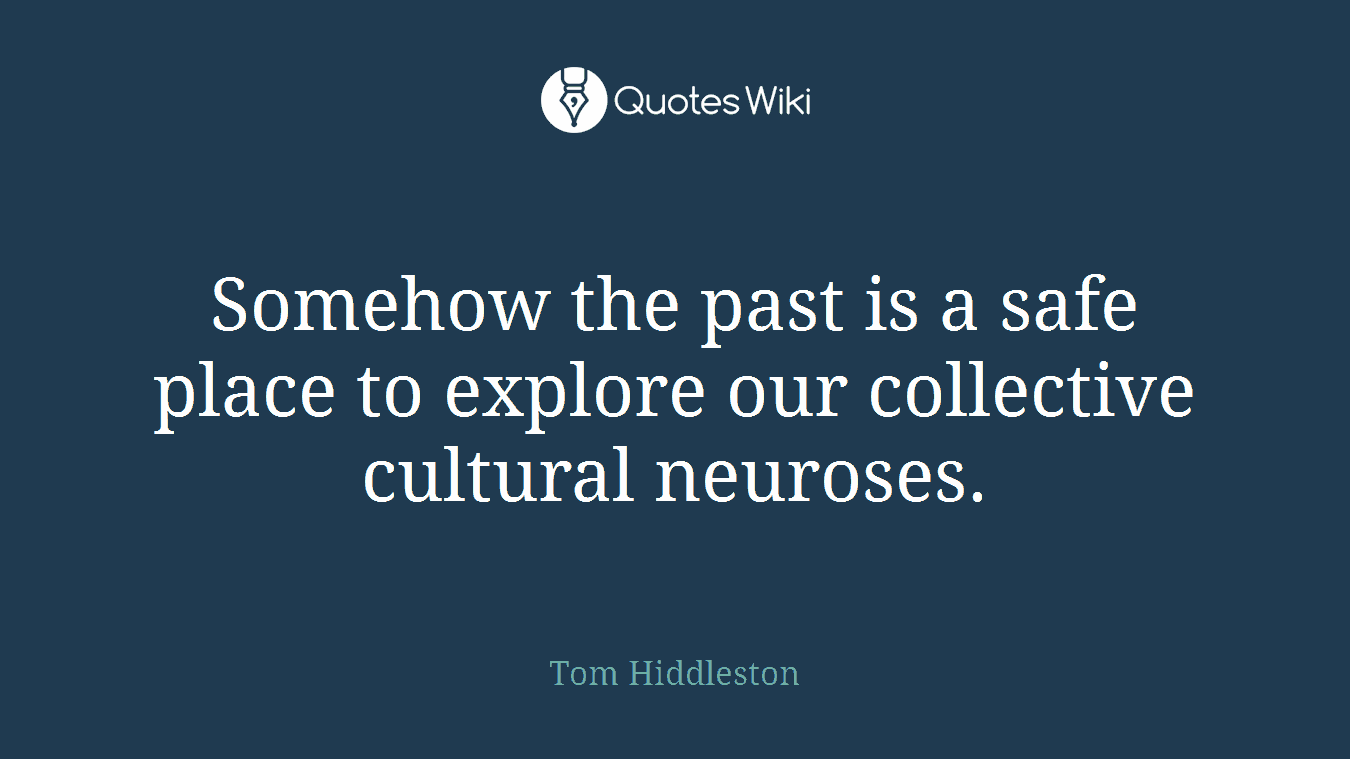 Somehow the past is a safe place to explore our collective cultural neuroses.