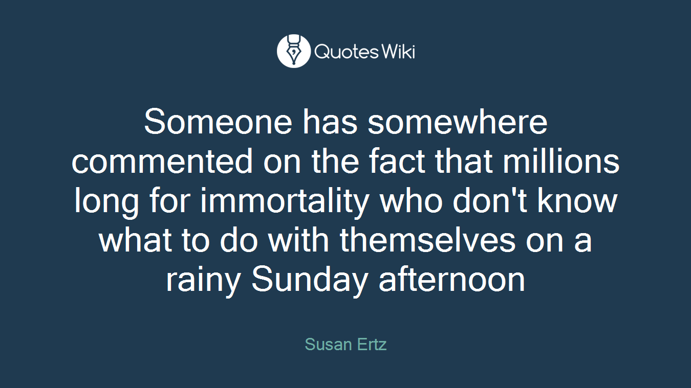 Someone has somewhere commented on the fact that millions long for immortality who don't know what to do with themselves on a rainy Sunday afternoon
