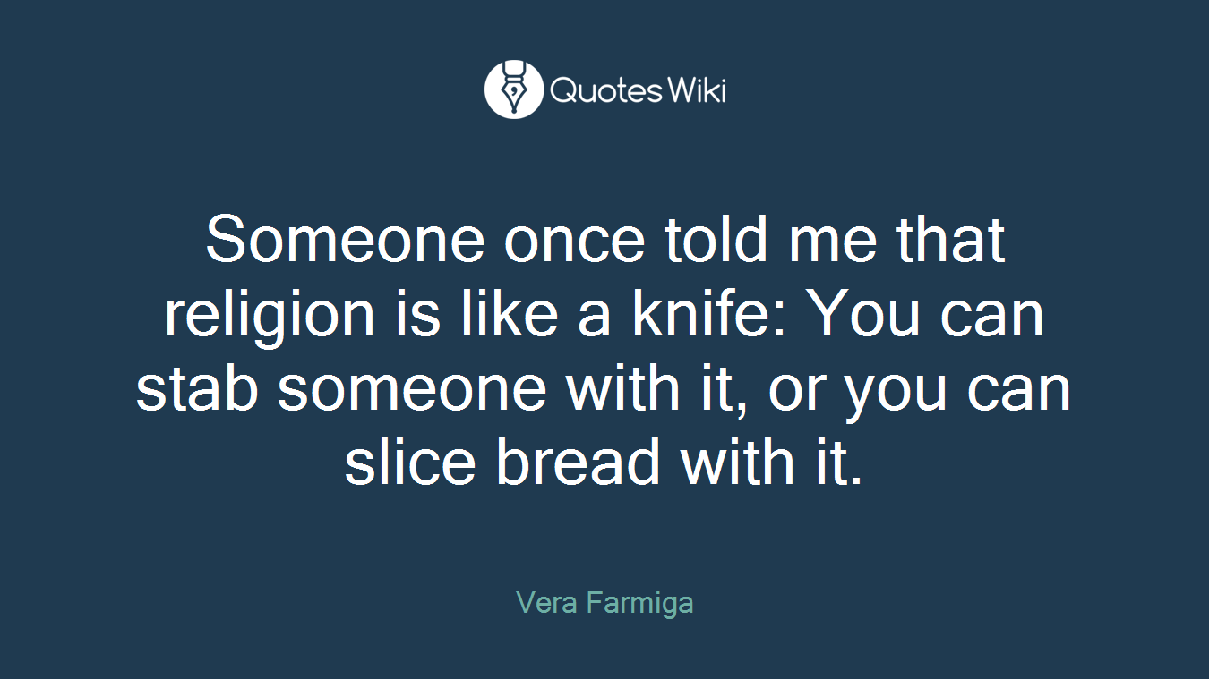 Someone once told me that religion is like a knife: You can stab someone with it, or you can slice bread with it.