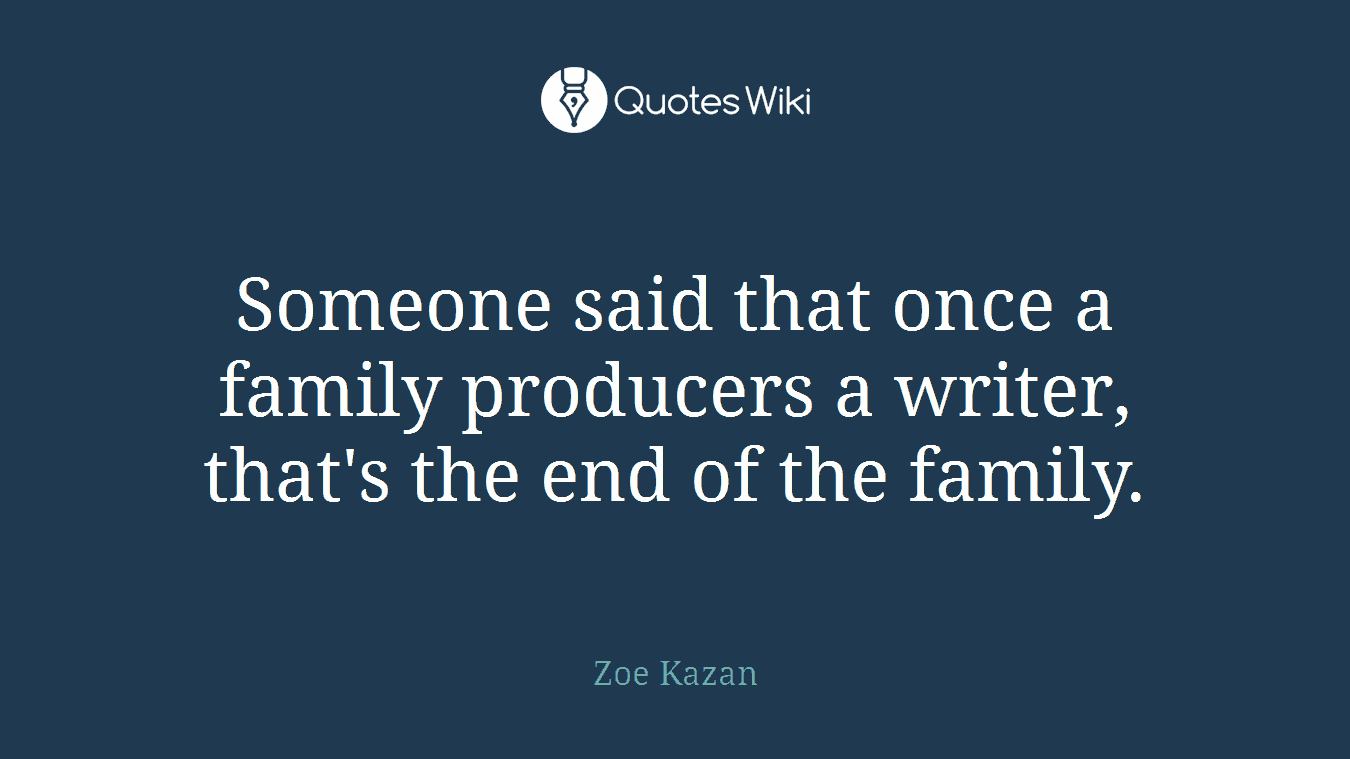 Someone said that once a family producers a writer, that's the end of the family.