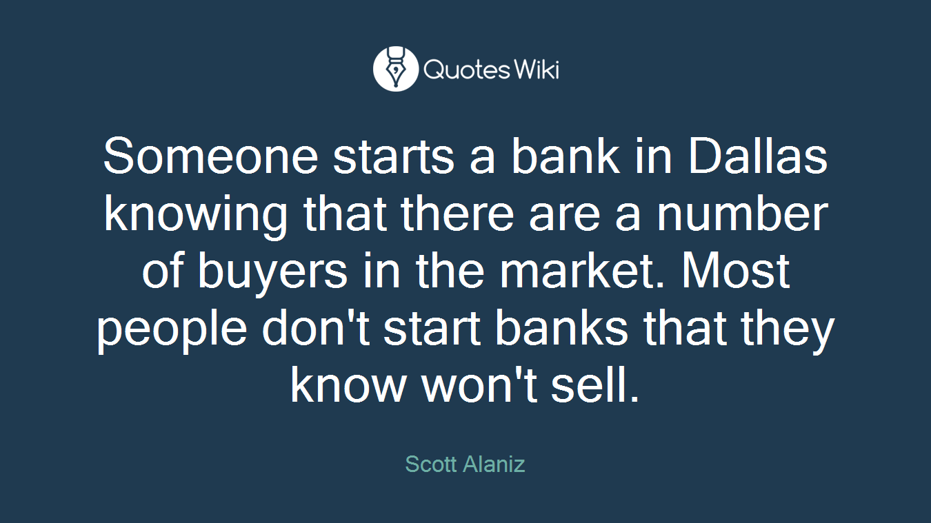 Someone starts a bank in Dallas knowing that there are a number of buyers in the market. Most people don't start banks that they know won't sell.
