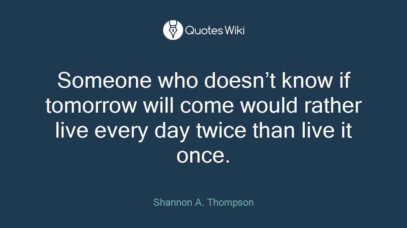 Someone who doesn’t know if tomorrow will come would rather live every day twice than live it once.