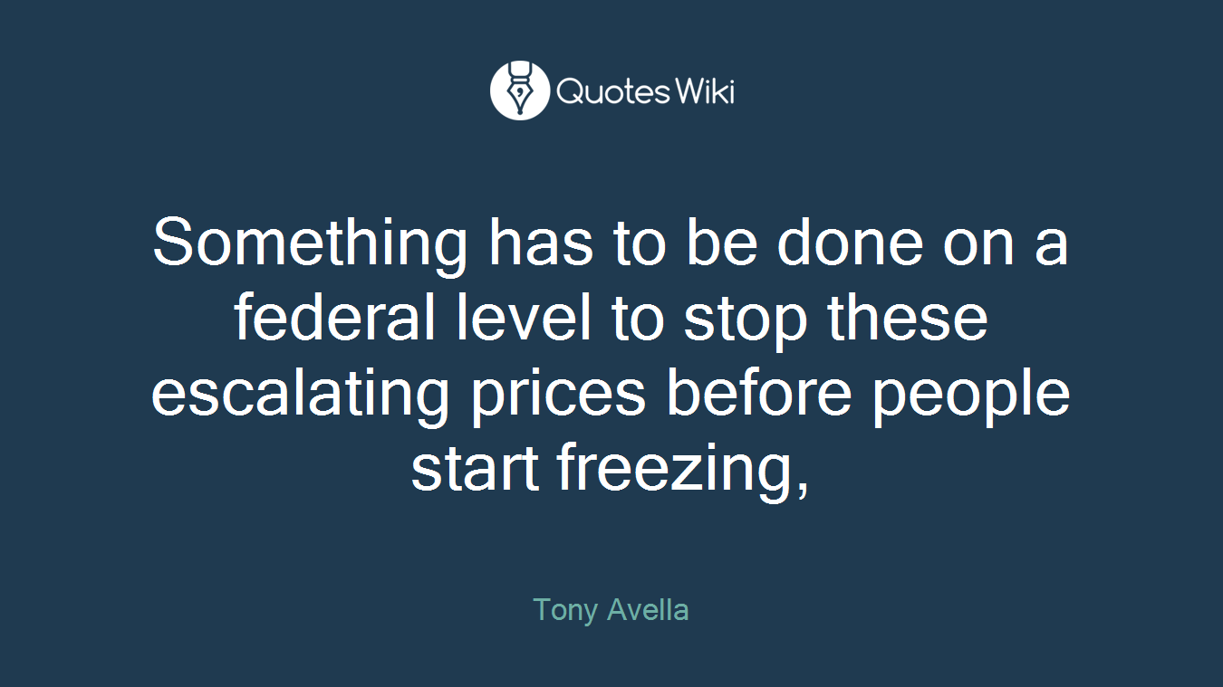 Something has to be done on a federal level to stop these escalating prices before people start freezing,