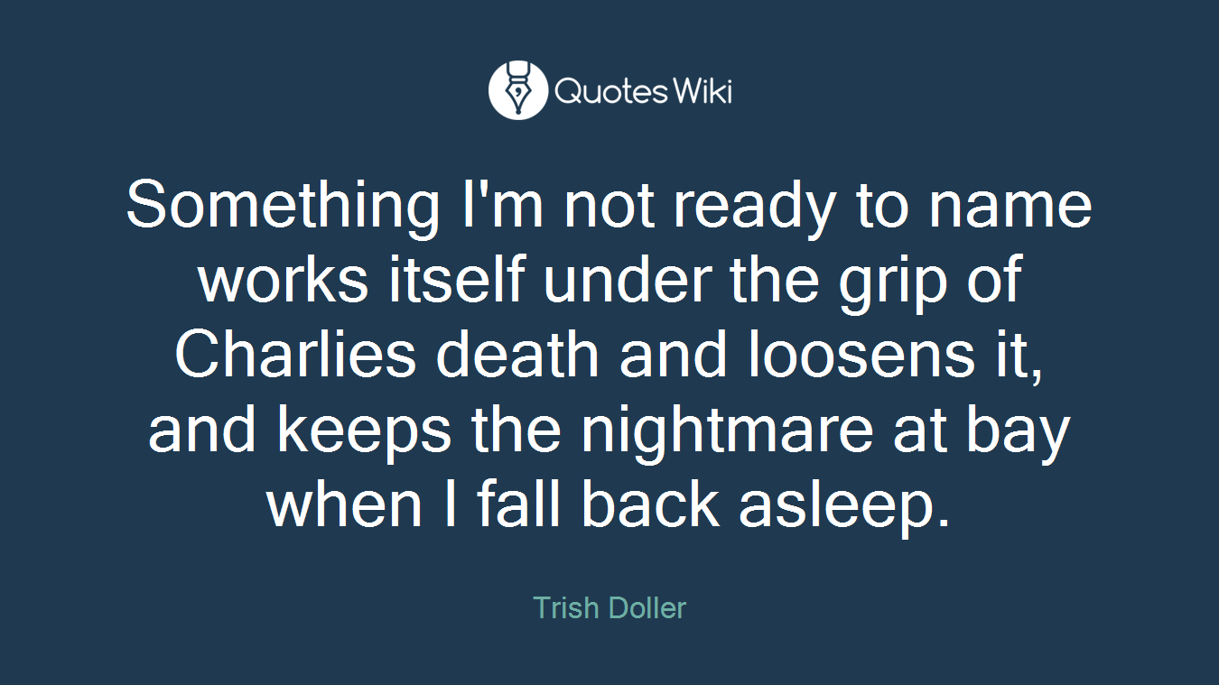 Something I'm not ready to name works itself under the grip of Charlies death and loosens it, and keeps the nightmare at bay when I fall back asleep.
