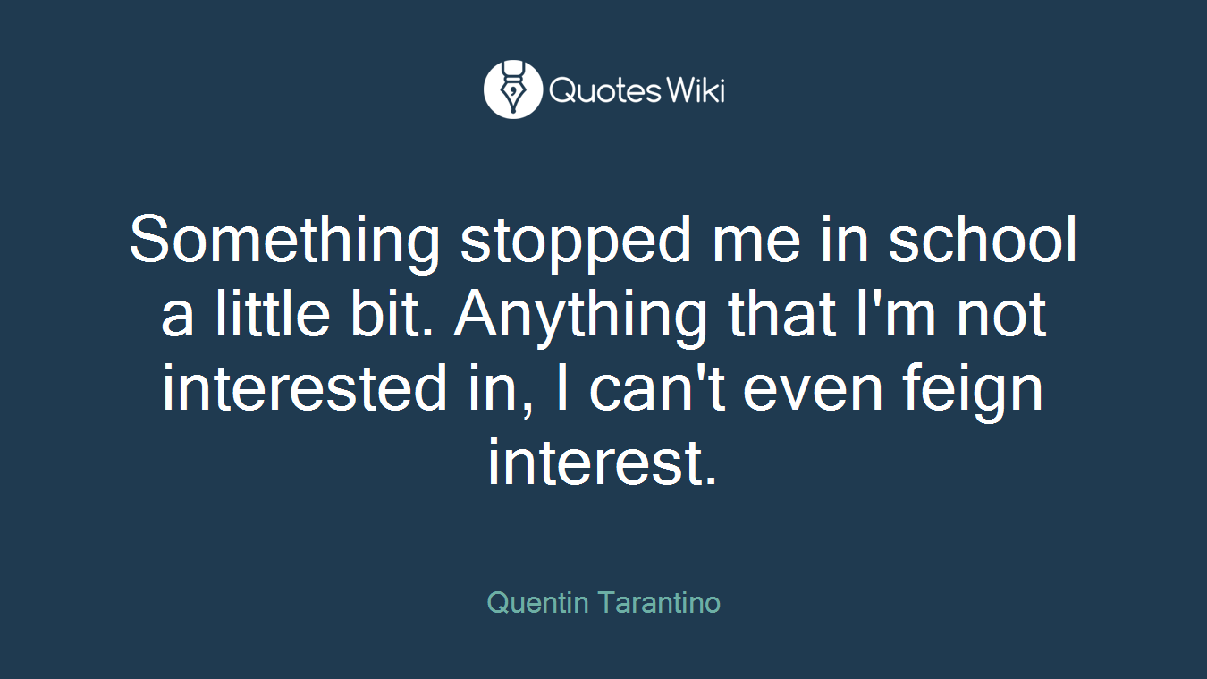 Something stopped me in school a little bit. Anything that I'm not interested in, I can't even feign interest.