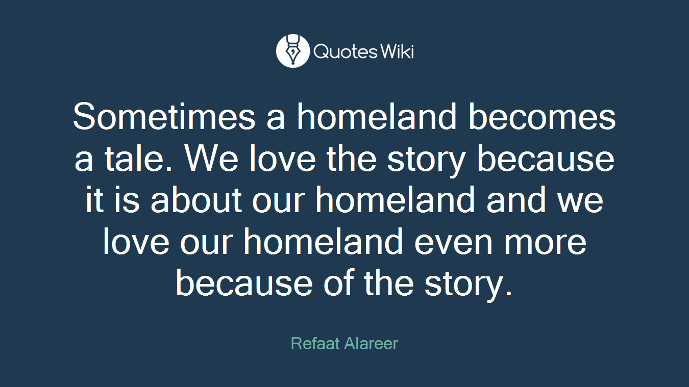 Sometimes a homeland becomes a tale. We love the story because it is about our homeland and we love our homeland even more because of the story.