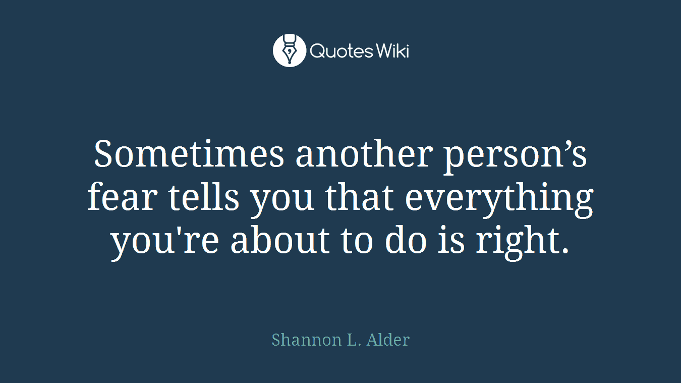 Sometimes another person’s fear tells you that everything you're about to do is right.