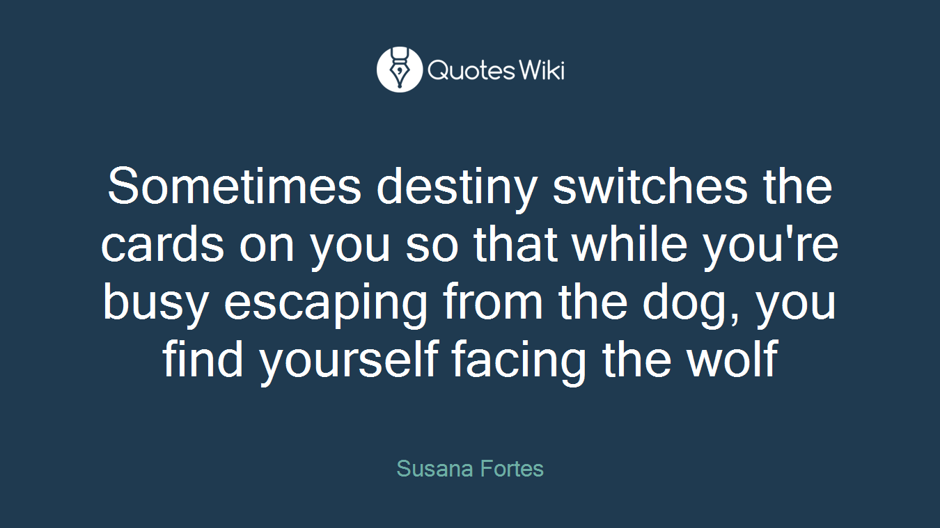 Sometimes destiny switches the cards on you so that while you're busy escaping from the dog, you find yourself facing the wolf