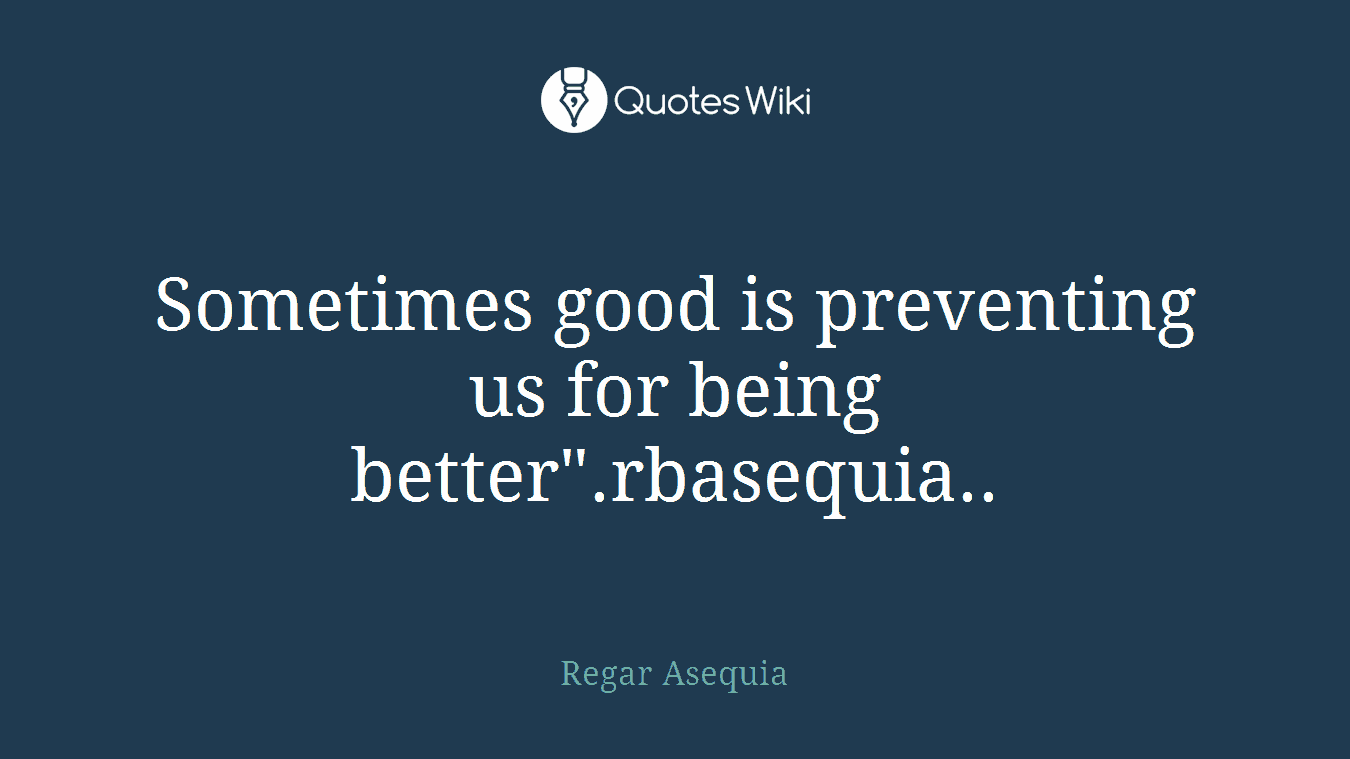 Sometimes good is preventing us for being better".rbasequia..