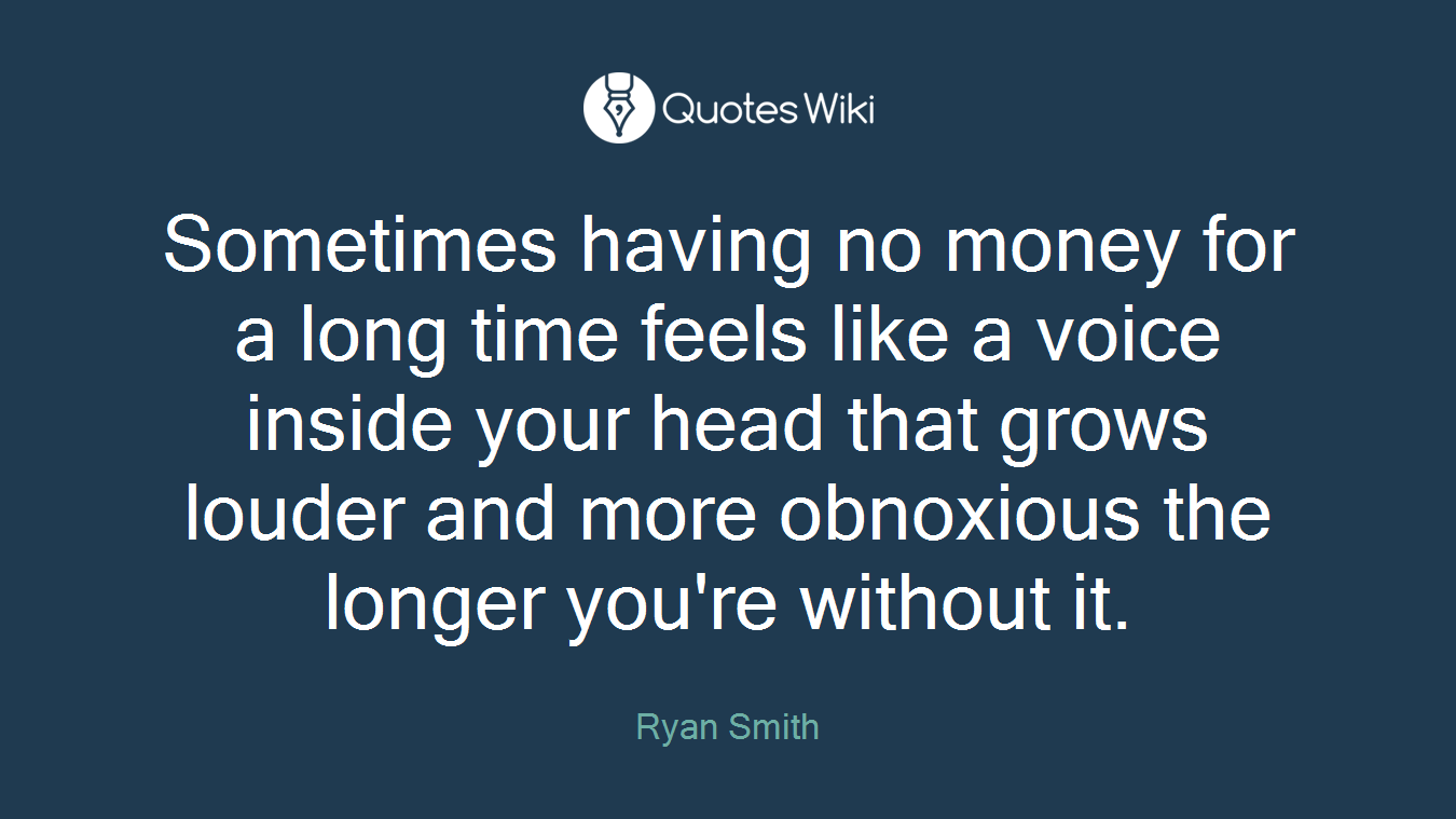 Sometimes having no money for a long time feels like a voice inside your head that grows louder and more obnoxious the longer you're without it.