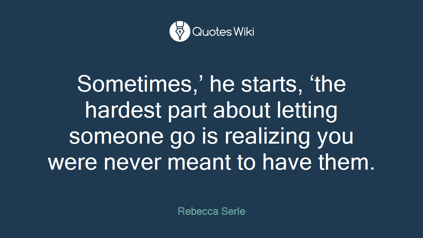 Sometimes,’ he starts, ‘the hardest part about letting someone go is realizing you were never meant to have them.