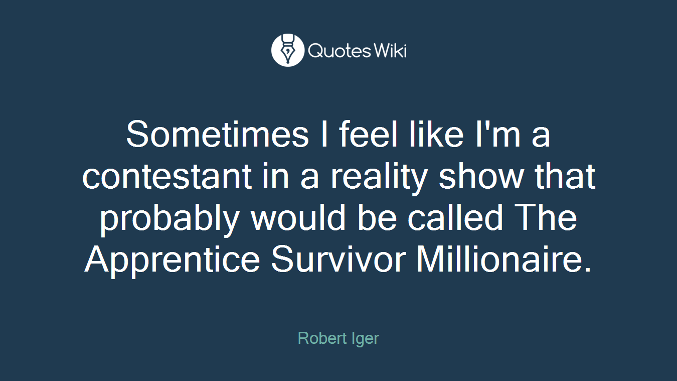 Sometimes I feel like I'm a contestant in a reality show that probably would be called The Apprentice Survivor Millionaire.