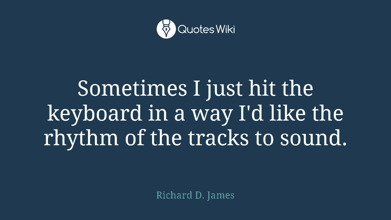Sometimes I just hit the keyboard in a way I'd like the rhythm of the tracks to sound.
