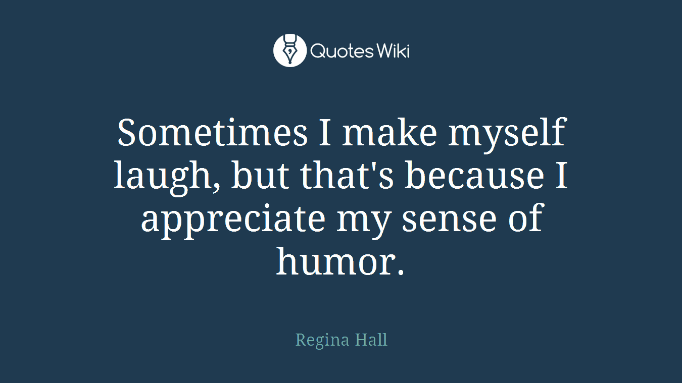 Sometimes I make myself laugh, but that's because I appreciate my sense of humor.