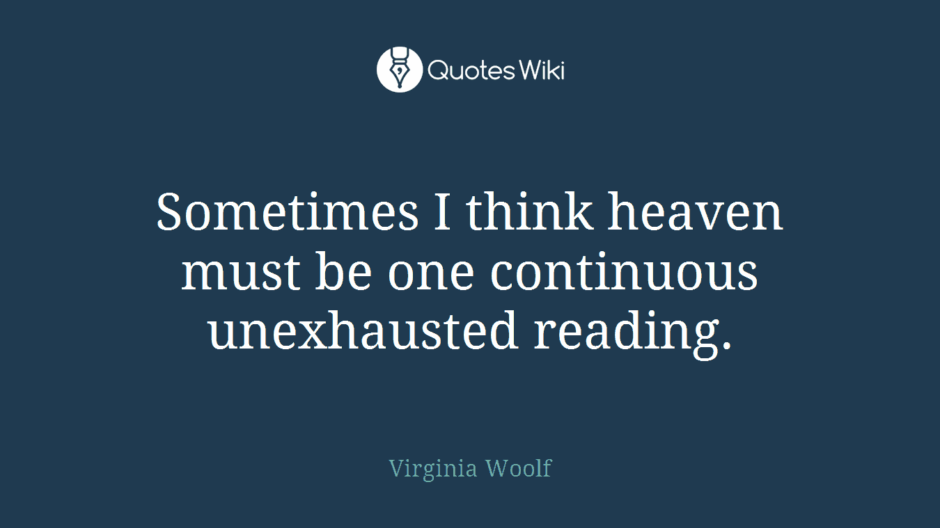 Sometimes I think heaven must be one continuous unexhausted reading.