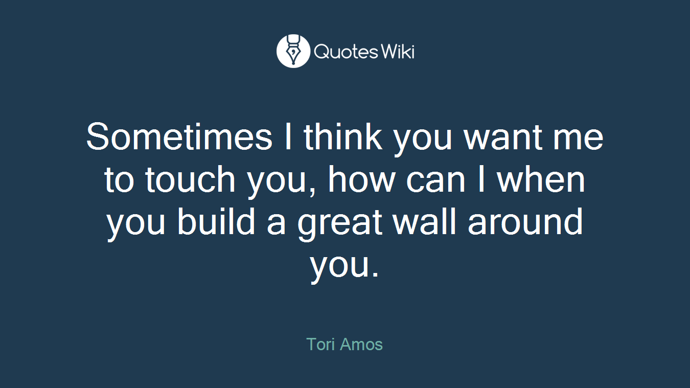 Sometimes I think you want me to touch you, how can I when you build a great wall around you.