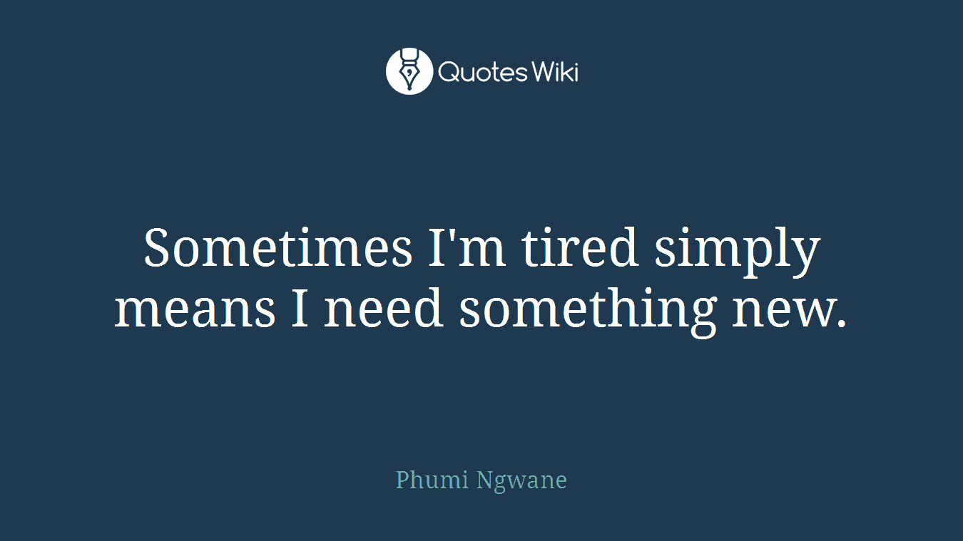 Sometimes I'm tired simply means I need something new.