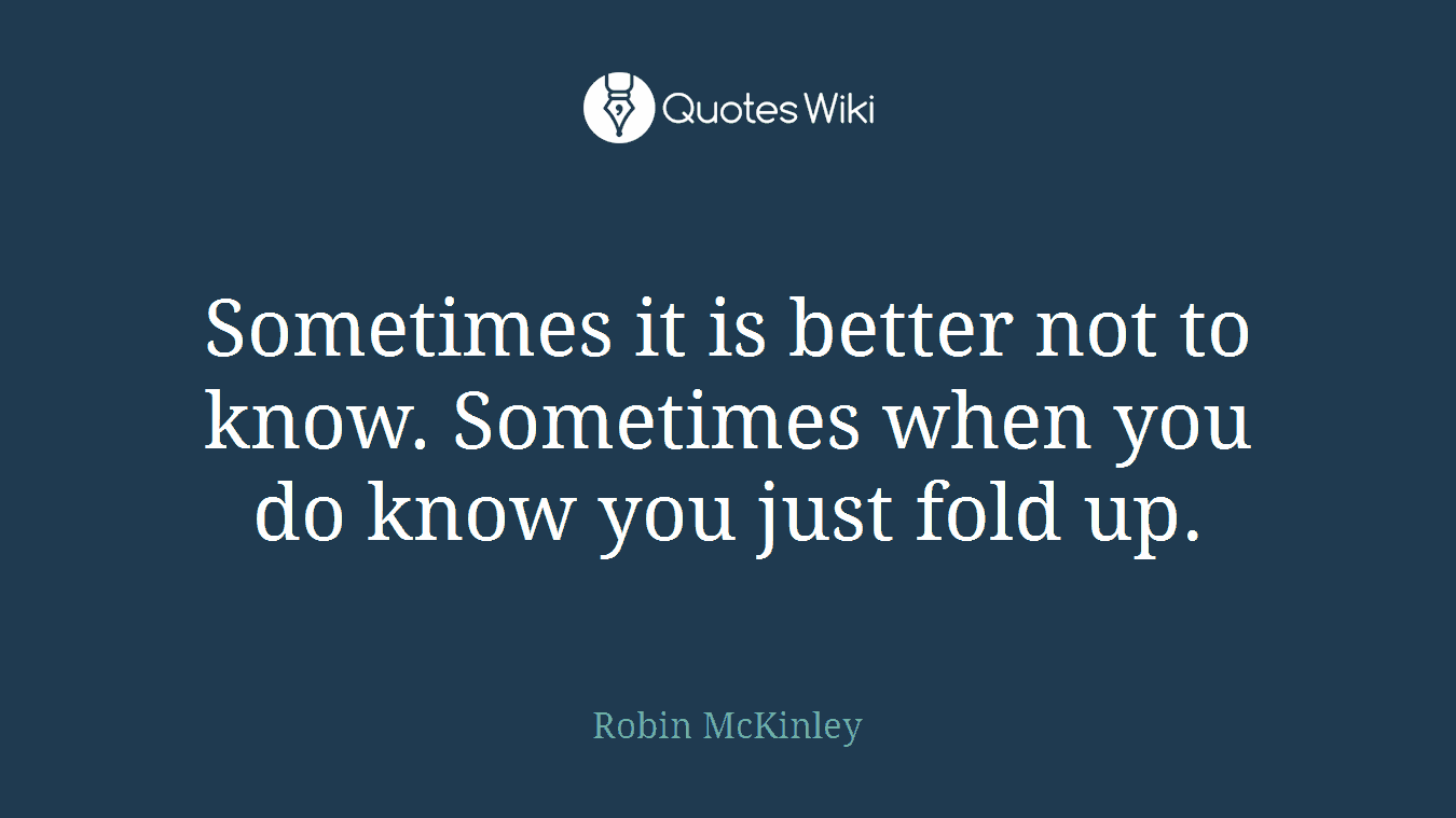 Sometimes it is better not to know. Sometimes when you do know you just fold up.