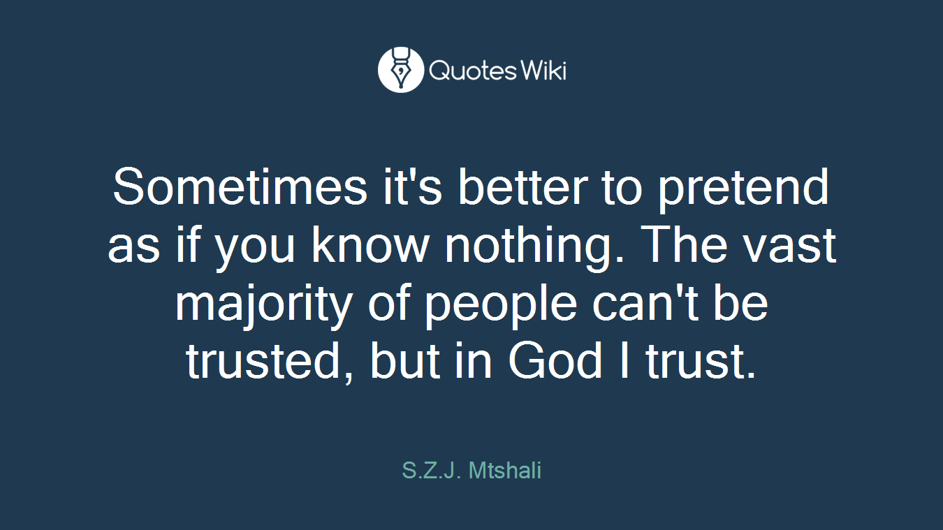 Sometimes it's better to pretend as if you know nothing. The vast majority of people can't be trusted, but in God I trust.