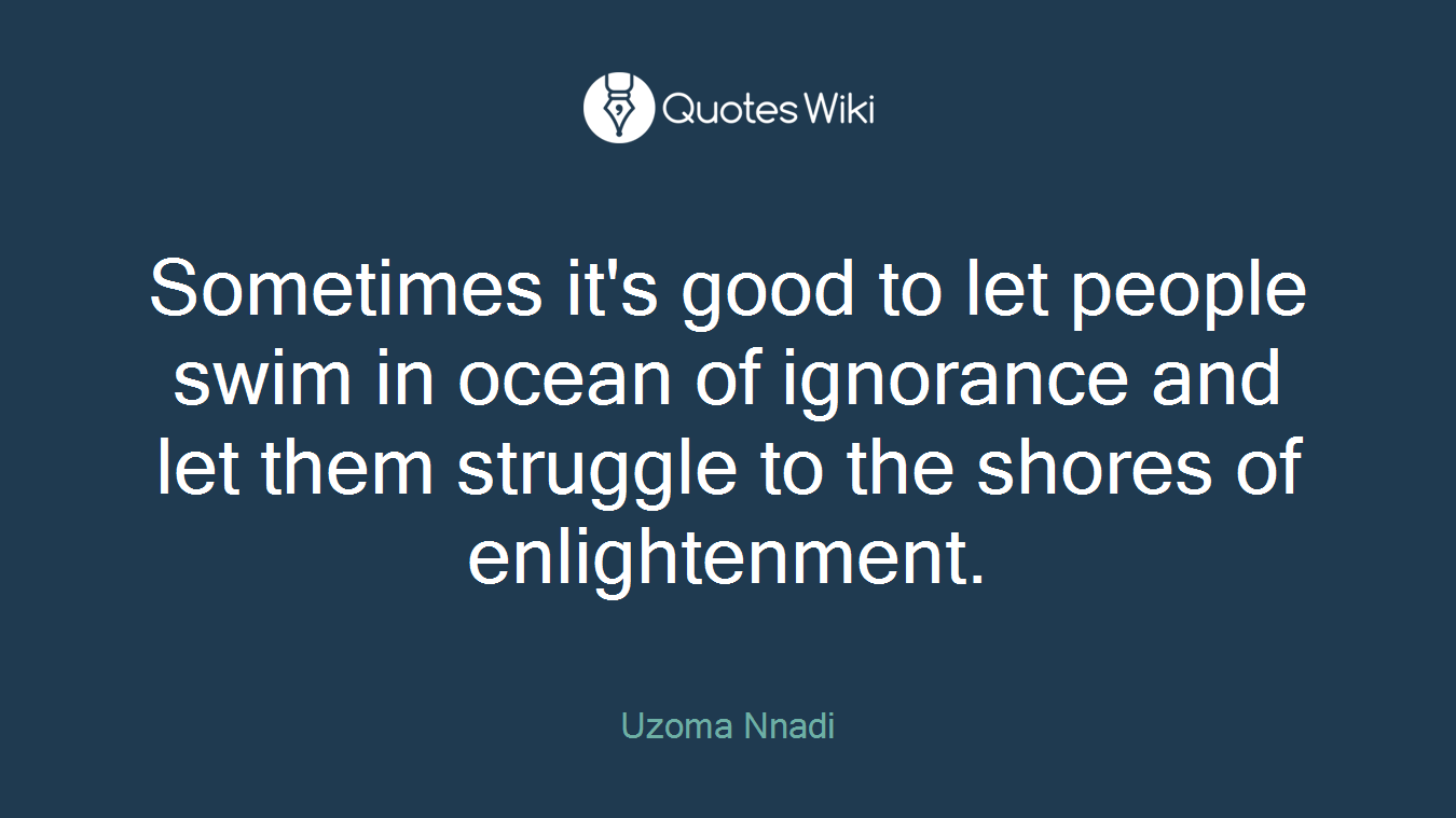 Sometimes it's good to let people swim in ocean of ignorance and let them struggle to the shores of enlightenment.