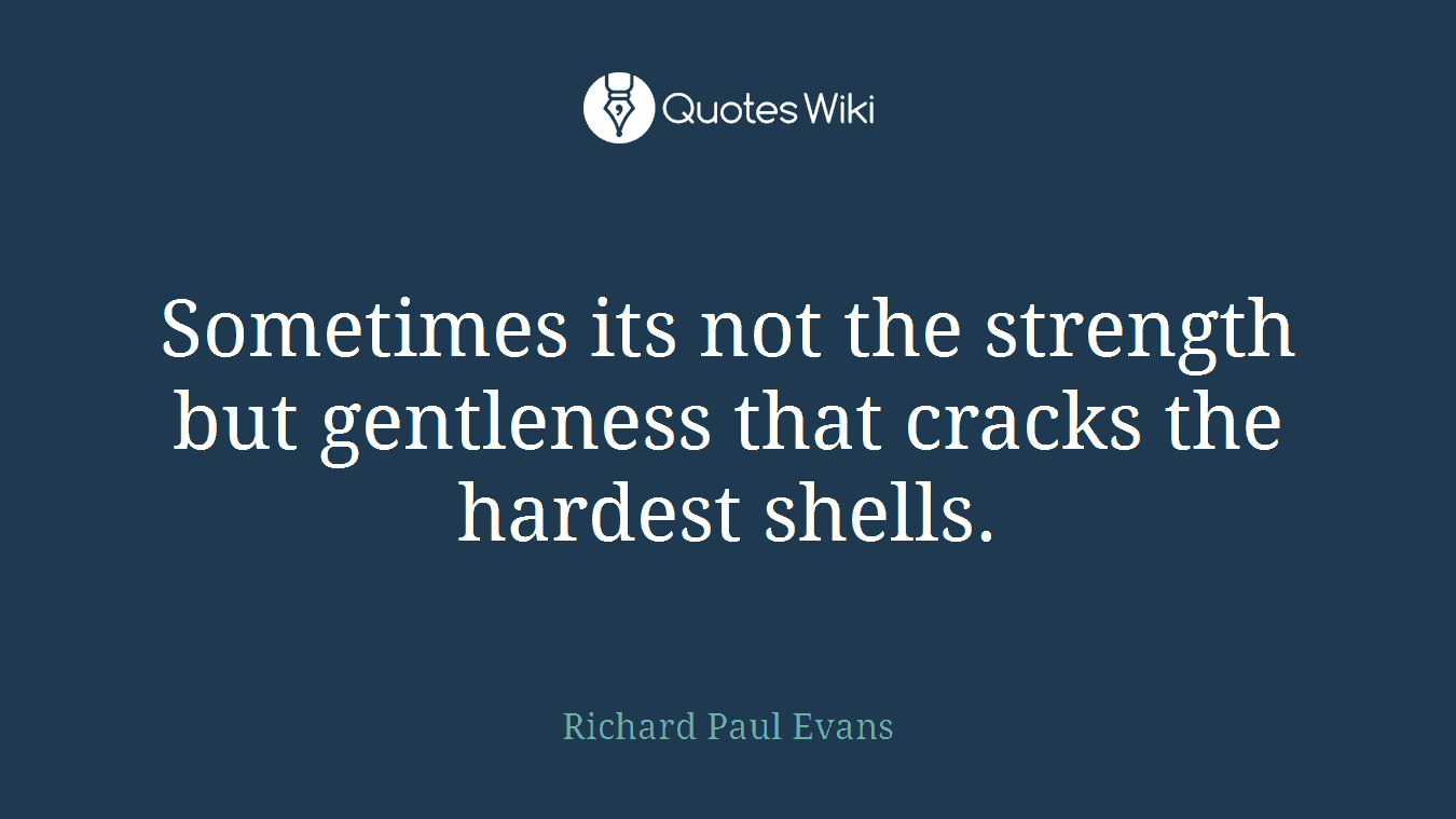 Sometimes its not the strength but gentleness that cracks the hardest shells.