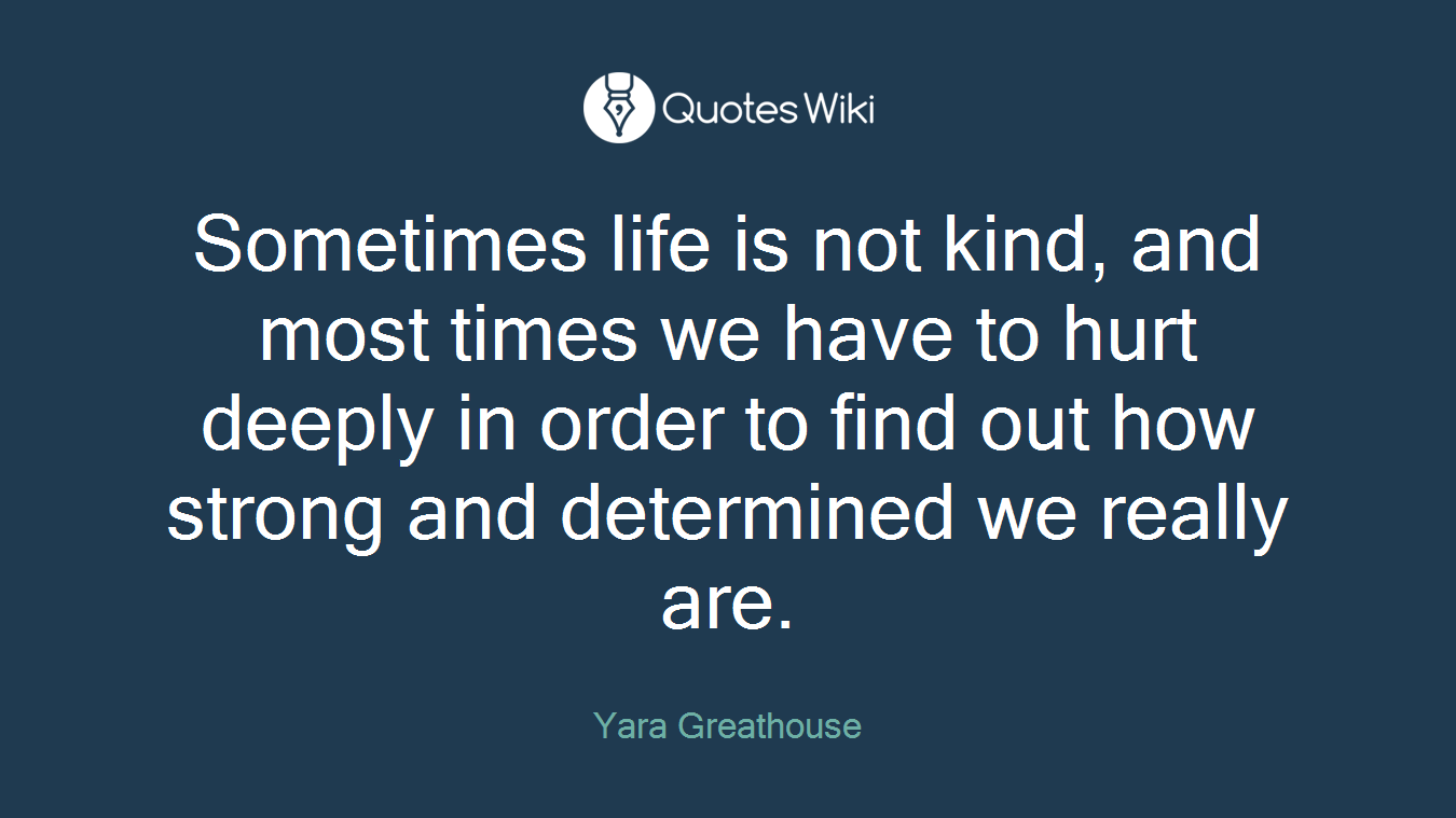 Sometimes life is not kind, and most times we have to hurt deeply in order to find out how strong and determined we really are.