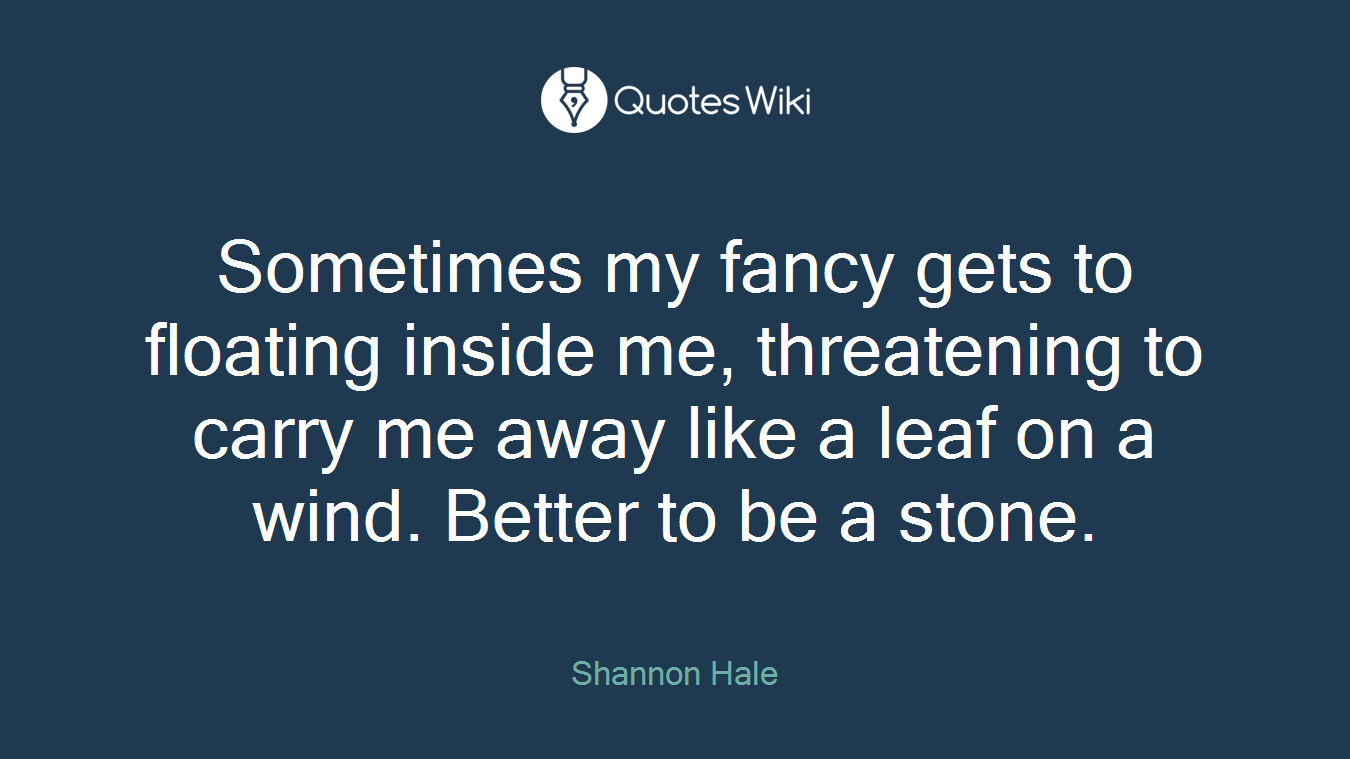 Sometimes my fancy gets to floating inside me, threatening to carry me away like a leaf on a wind. Better to be a stone.