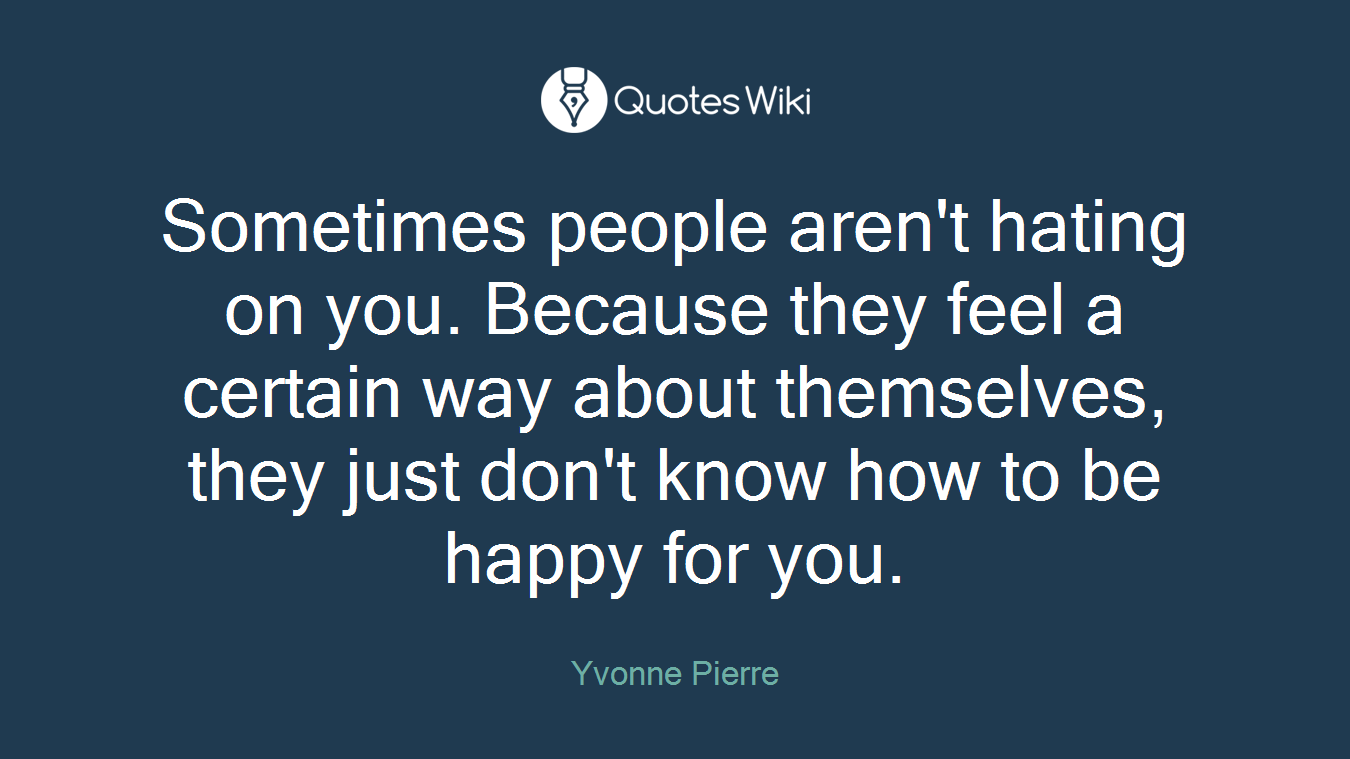 Sometimes people aren't hating on you. Because they feel a certain way about themselves, they just don't know how to be happy for you.