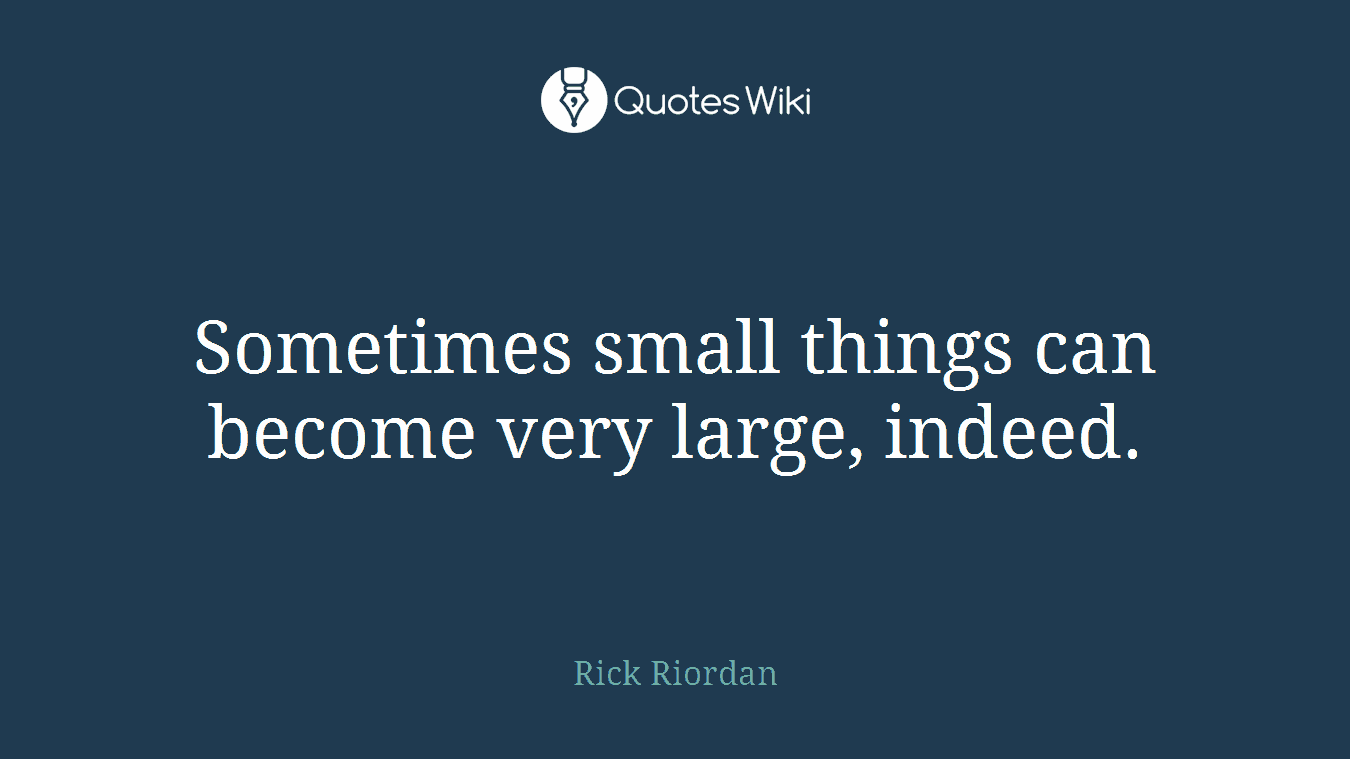 Sometimes small things can become very large, indeed.