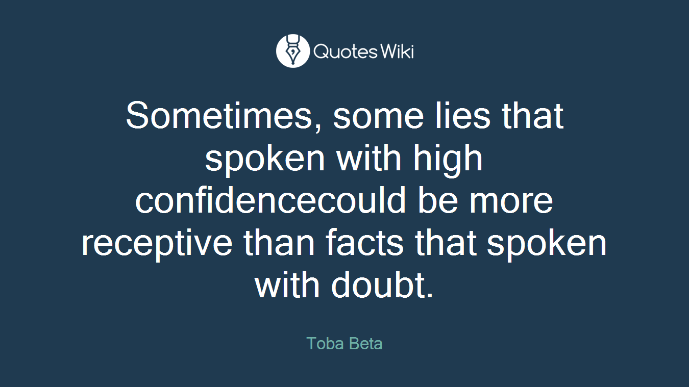 Sometimes, some lies that spoken with high confidencecould be more receptive than facts that spoken with doubt.