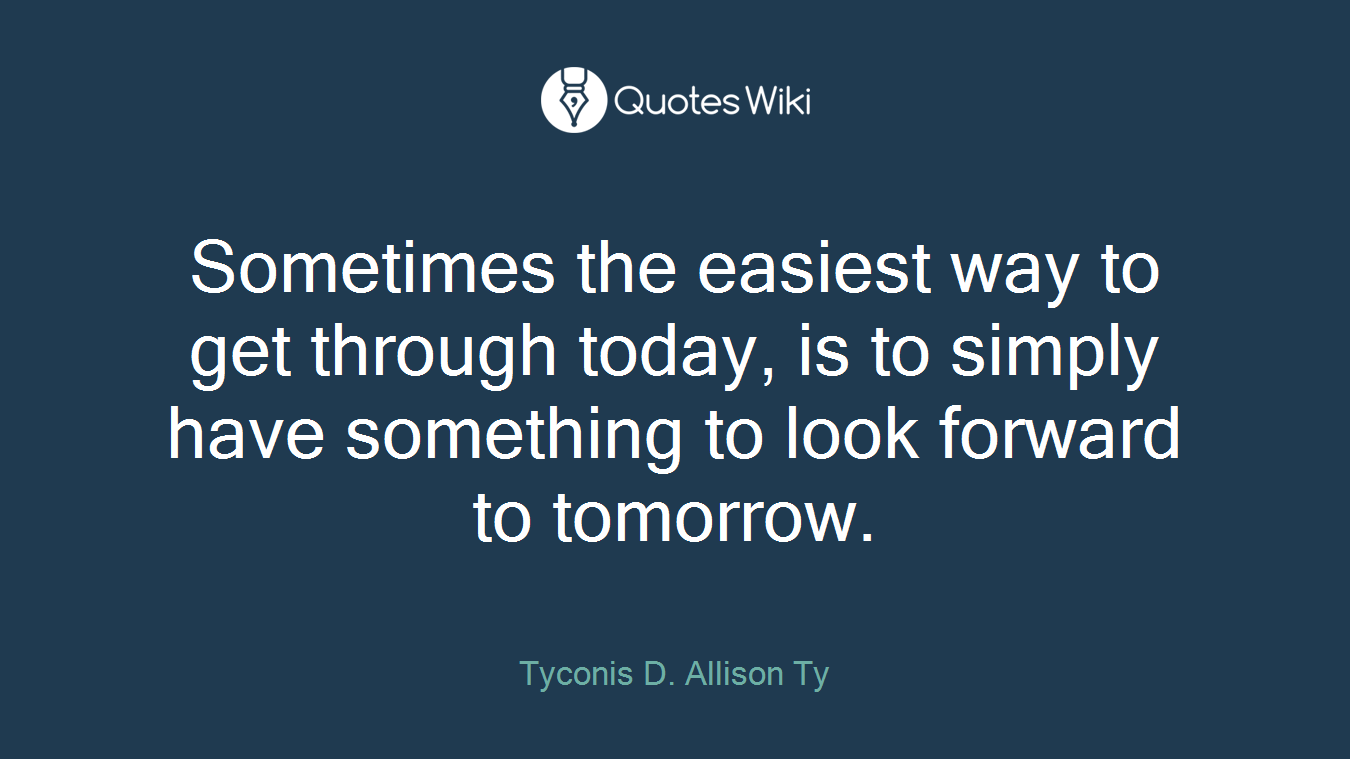 Sometimes the easiest way to get through today, is to simply have something to look forward to tomorrow.