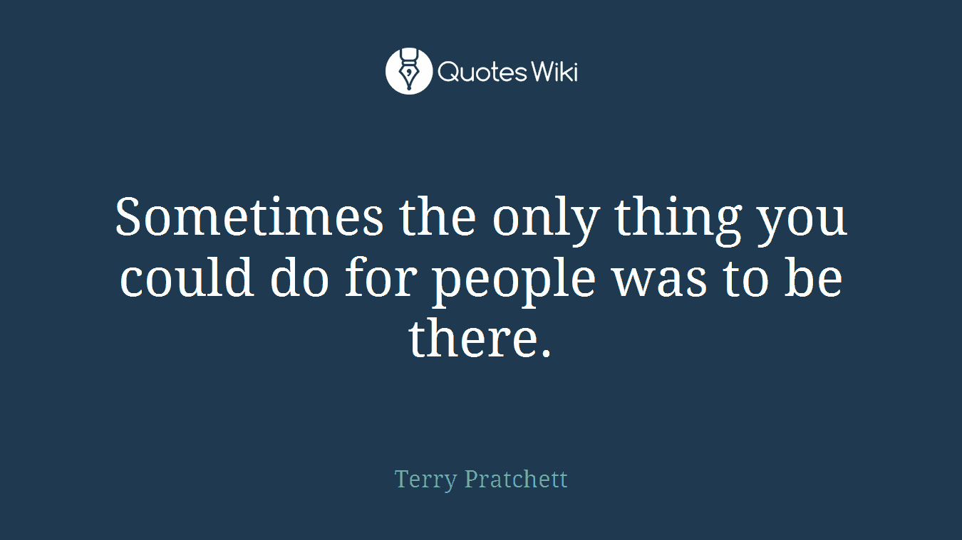 Sometimes the only thing you could do for people was to be there.