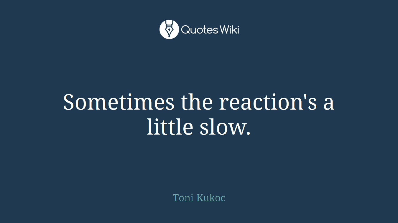 Sometimes the reaction's a little slow.