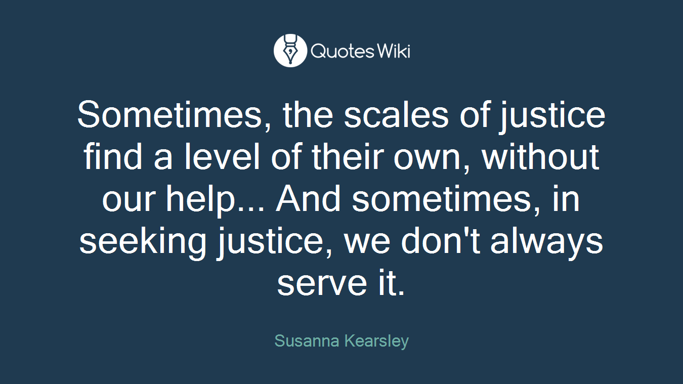 Sometimes, the scales of justice find a level of their own, without our help... And sometimes, in seeking justice, we don't always serve it.
