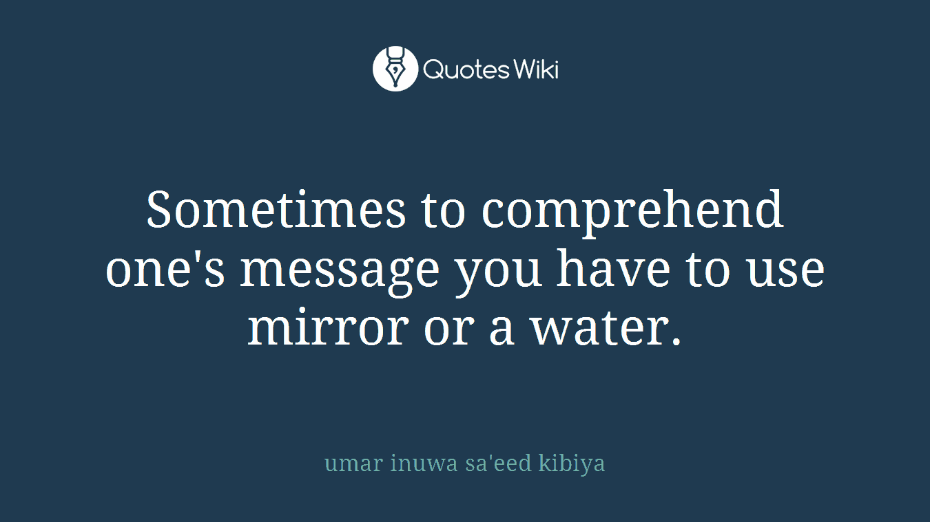 Sometimes to comprehend one's message you have to use mirror or a water.