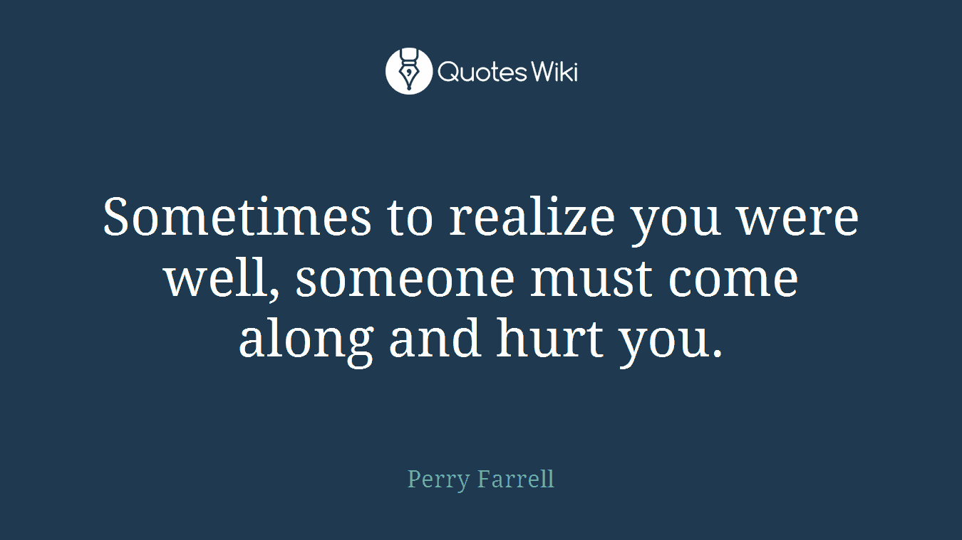 Sometimes to realize you were well, someone must come along and hurt you.