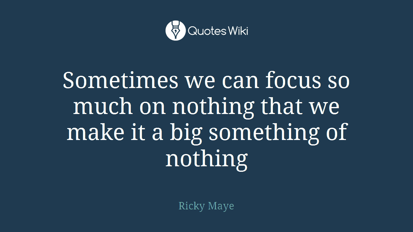 Sometimes we can focus so much on nothing that we make it a big something of nothing