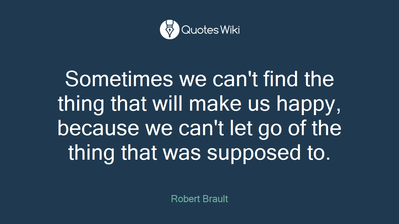 Sometimes we can't find the thing that will make us happy, because we can't let go of the thing that was supposed to.