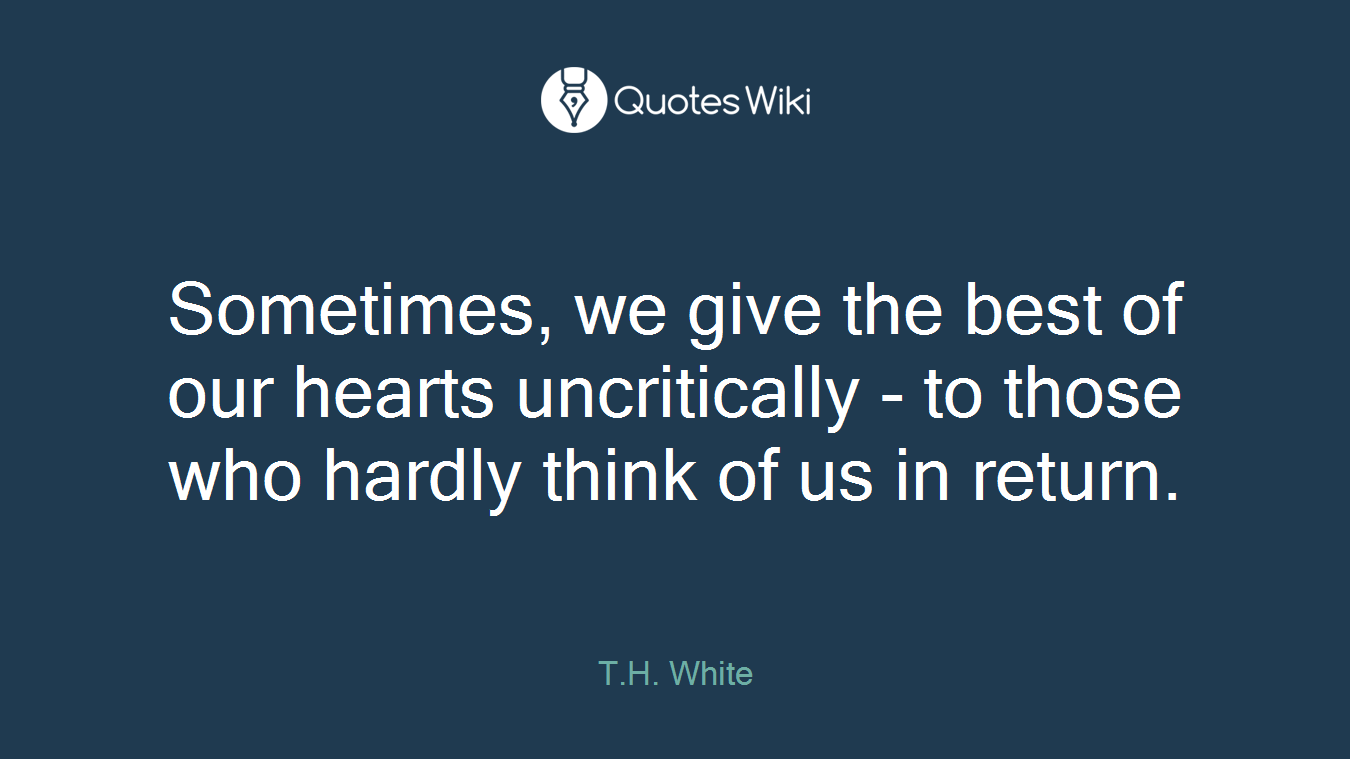 Sometimes, we give the best of our hearts uncritically - to those who hardly think of us in return.