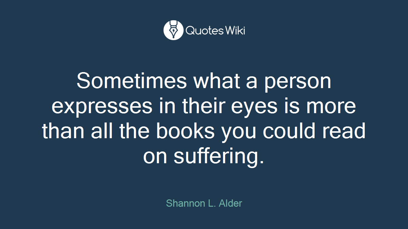 Sometimes what a person expresses in their eyes is more than all the books you could read on suffering.