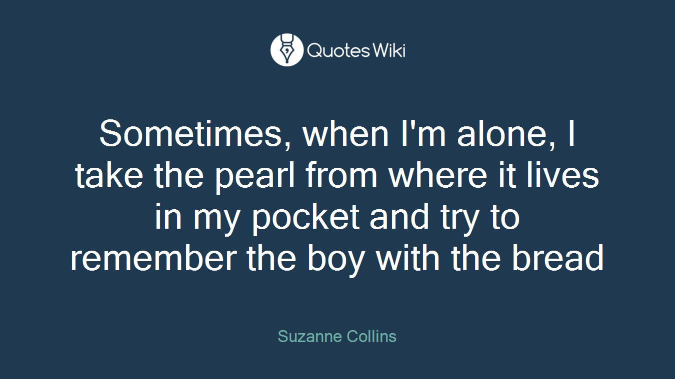 Sometimes, when I'm alone, I take the pearl from where it lives in my pocket and try to remember the boy with the bread
