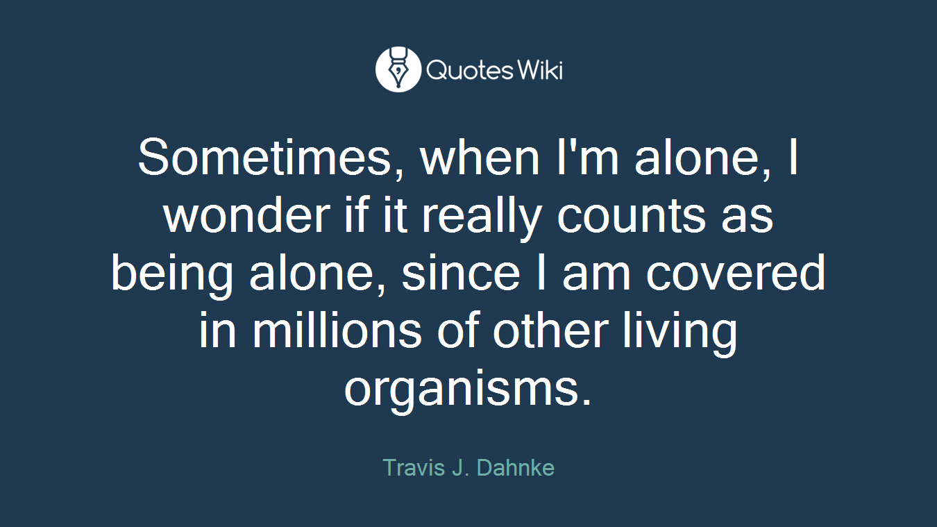 Sometimes, when I'm alone, I wonder if it really counts as being alone, since I am covered in millions of other living organisms.